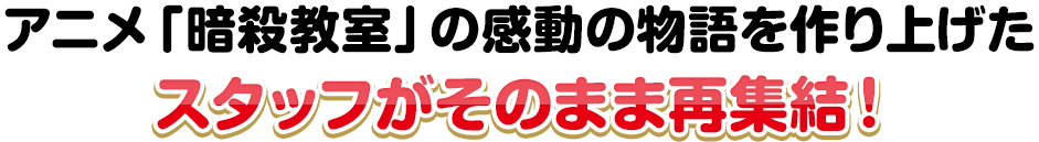 アニメ「暗殺教室」の感動の物語を作り上げたスタッフがそのまま再集結！