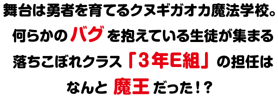 舞台は勇者を育てるクヌギガオカ魔法学校。何らかのバグを抱えている生徒が集まる落ちこぼれクラス「３年E組」の担任はなんと魔王だった！？